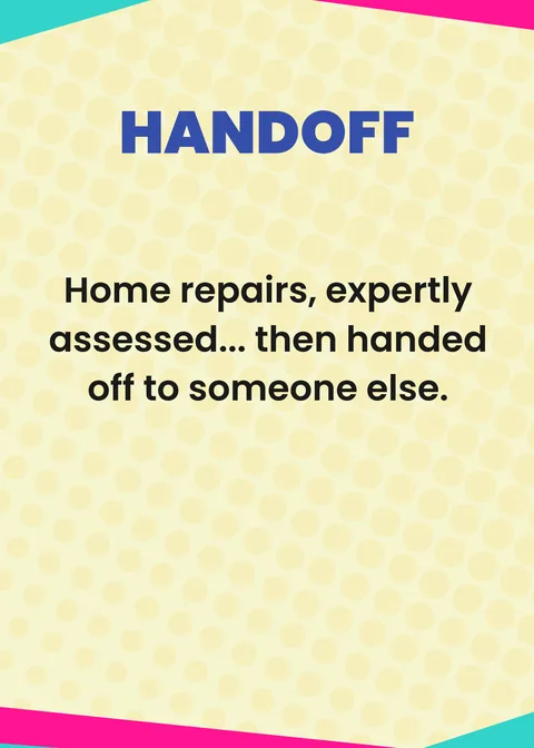 HANDOFF. Home repairs, expertly assessed... then handed off to someone else.