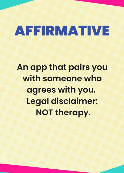 AFFIRMATIVE. An app that pairs you with someone who agrees with you. Legal disclaimer: NOT therapy.