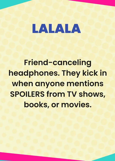 LALALA. Friend-canceling headphones. They kick in when anyone mentions SPOILERS from TV shows, books, or movies.