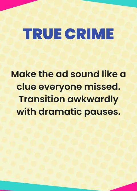 Podcast card: TRUE CRIME. Make the ad sound like a clue everyone missed. Transition awkwardly with dramatic pauses.